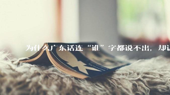 为什么广东话连“谁”字都说不出，却认为自己是古汉语?