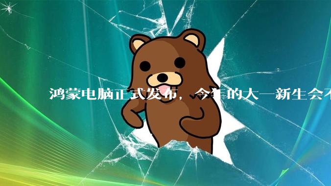 鸿蒙电脑正式发布，今年的大一新生会不会扎堆购买鸿蒙电脑？