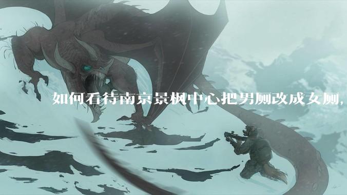 如何看待南京景枫中心把男厕改成女厕，并宣传「此处仅有女卫生间、家庭卫生间及无障碍卫生间」？