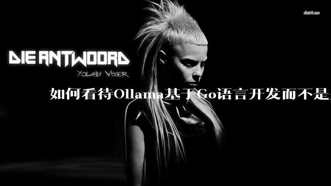 如何看待Ollama基于Go语言开发而不是别的编程语言？