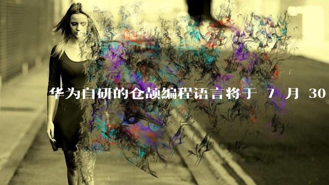 华为自研的仓颉编程语言将于 7 月 30 日开源，这款语言将如何影响未来的开发趋势？
