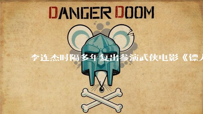 李连杰时隔多年复出参演武侠电影《镖人：风起大漠》，票房能爆吗？