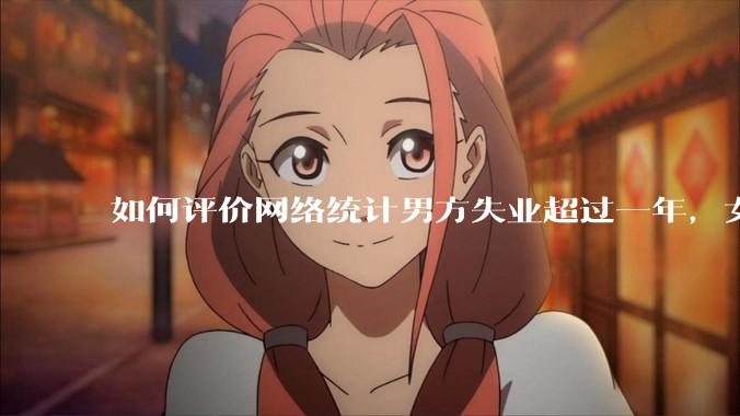 如何评价网络统计男方失业超过一年，女方提出离婚概率超80%？