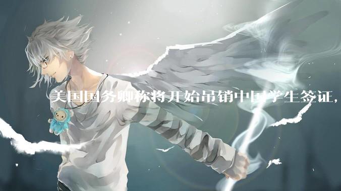 美国国务卿称将开始吊销中国学生签证，包括在关键领域学科学生，影响有多大？在美中国留学生该怎样应对？