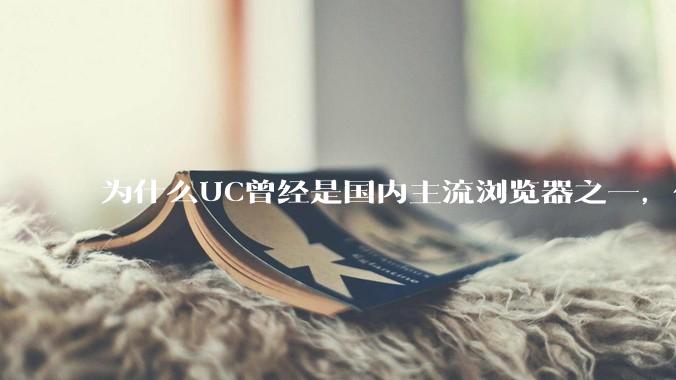 为什么UC曾经是国内主流浏览器之一，但现在却逐渐销声匿迹了？